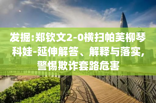 發(fā)掘:鄭欽文2-0橫掃帕芙柳琴科娃-延伸解答、解釋與落實(shí),警惕欺詐套路危害