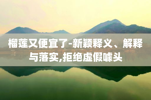 榴蓮又便宜了-新穎釋義、解釋與落實(shí),拒絕虛假噱頭