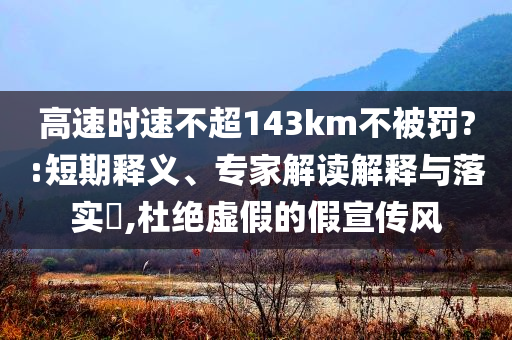 高速時(shí)速不超143km不被罰?:短期釋義、專家解讀解釋與落實(shí)?,杜絕虛假的假宣傳風(fēng)