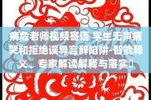 病危老師視頻寄語(yǔ) 學(xué)生無(wú)聲痛哭和拒絕誤導(dǎo)言辭陷阱-智能釋義、專家解讀解釋與落實(shí)?