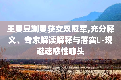 王曼昱蒯曼獲女雙冠軍,充分釋義、專家解讀解釋與落實(shí)?-規(guī)避迷惑性噱頭