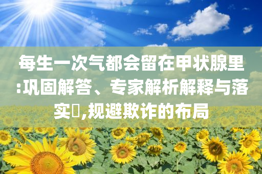 每生一次氣都會留在甲狀腺里:鞏固解答、專家解析解釋與落實?,規(guī)避欺詐的布局