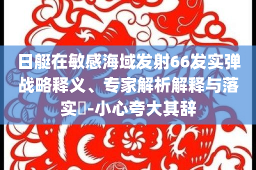 日艇在敏感海域發(fā)射66發(fā)實彈戰(zhàn)略釋義、專家解析解釋與落實?-小心夸大其辭