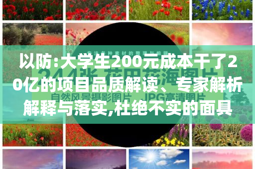 以防:大學生200元成本干了20億的項目品質解讀、專家解析解釋與落實,杜絕不實的面具