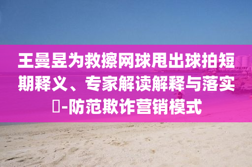 王曼昱為救擦網(wǎng)球甩出球拍短期釋義、專家解讀解釋與落實(shí)?-防范欺詐營(yíng)銷模式