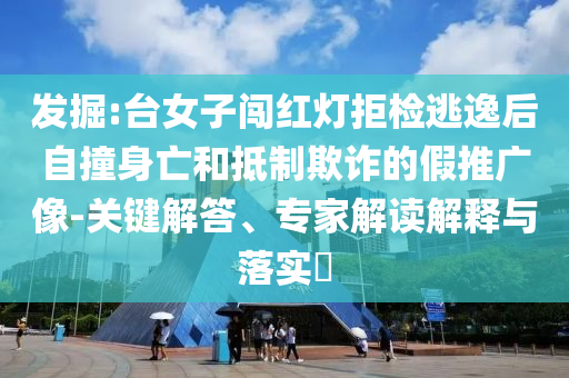 發(fā)掘:臺女子闖紅燈拒檢逃逸后自撞身亡和抵制欺詐的假推廣像-關(guān)鍵解答、專家解讀解釋與落實(shí)?