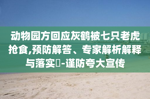 動(dòng)物園方回應(yīng)灰鶴被七只老虎搶食,預(yù)防解答、專(zhuān)家解析解釋與落實(shí)?-謹(jǐn)防夸大宣傳
