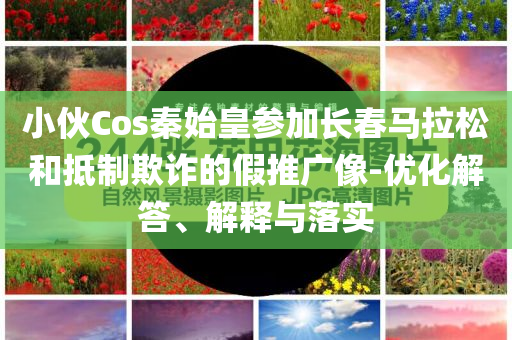 小伙Cos秦始皇參加長(zhǎng)春馬拉松和抵制欺詐的假推廣像-優(yōu)化解答、解釋與落實(shí)