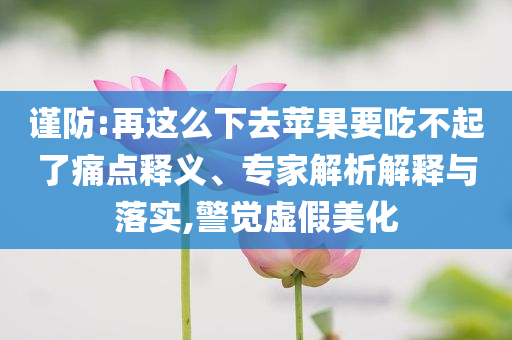 謹(jǐn)防:再這么下去蘋(píng)果要吃不起了痛點(diǎn)釋義、專(zhuān)家解析解釋與落實(shí),警覺(jué)虛假美化