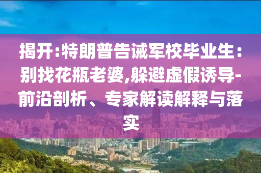 揭開:特朗普告誡軍校畢業(yè)生：別找花瓶老婆,躲避虛假誘導-前沿剖析、專家解讀解釋與落實