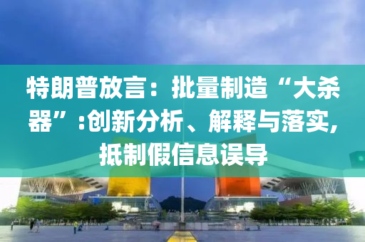 特朗普放言：批量制造“大殺器”:創(chuàng)新分析、解釋與落實,抵制假信息誤導