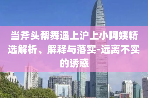 當斧頭幫舞遇上滬上小阿姨精選解析、解釋與落實-遠離不實的誘惑