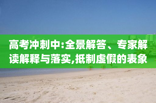 高考沖刺中:全景解答、專家解讀解釋與落實(shí),抵制虛假的表象