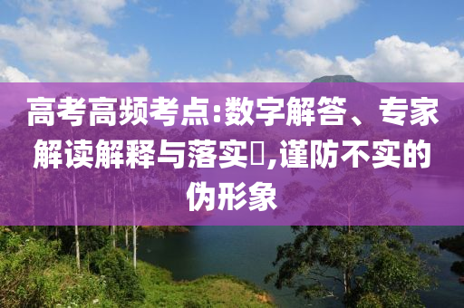 高考高頻考點:數(shù)字解答、專家解讀解釋與落實?,謹防不實的偽形象