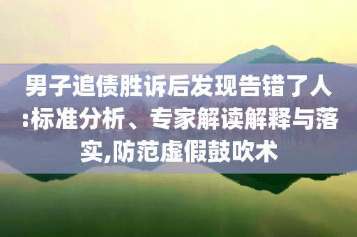 男子追債勝訴后發(fā)現(xiàn)告錯了人:標(biāo)準(zhǔn)分析、專家解讀解釋與落實,防范虛假鼓吹術(shù)