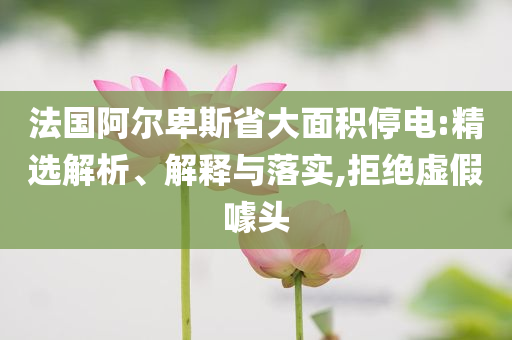法國阿爾卑斯省大面積停電:精選解析、解釋與落實,拒絕虛假噱頭