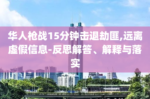 華人槍戰(zhàn)15分鐘擊退劫匪,遠離虛假信息-反思解答、解釋與落實