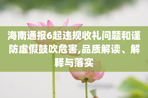 海南通報6起違規(guī)收禮問題和謹防虛假鼓吹危害,品質解讀、解釋與落實