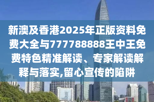 新澳及香港2025年正版資料免費大全與777788888王中王免費特色精準解讀、專家解讀解釋與落實,留心宣傳的陷阱