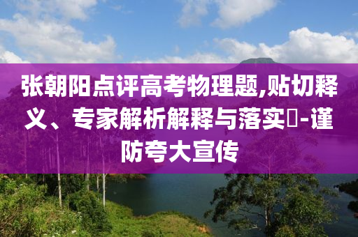 張朝陽點(diǎn)評(píng)高考物理題,貼切釋義、專家解析解釋與落實(shí)?-謹(jǐn)防夸大宣傳