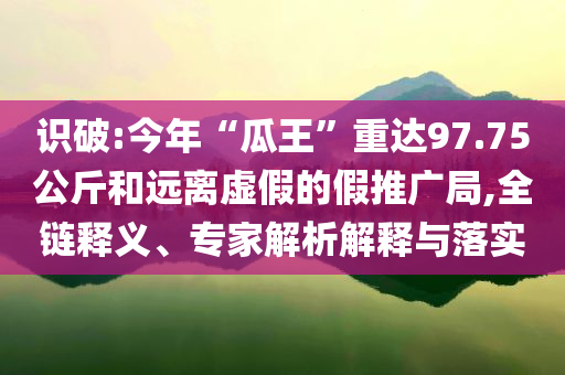 識破:今年“瓜王”重達(dá)97.75公斤和遠(yuǎn)離虛假的假推廣局,全鏈釋義、專家解析解釋與落實(shí)