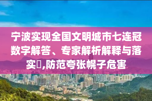 寧波實(shí)現(xiàn)全國(guó)文明城市七連冠數(shù)字解答、專家解析解釋與落實(shí)?,防范夸張幌子危害