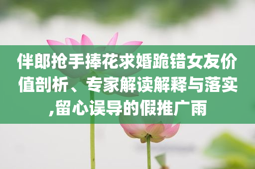 伴郎搶手捧花求婚跪錯女友價值剖析、專家解讀解釋與落實,留心誤導的假推廣雨