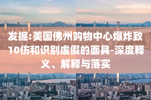發(fā)掘:美國佛州購物中心爆炸致10傷和識別虛假的面具-深度釋義、解釋與落實