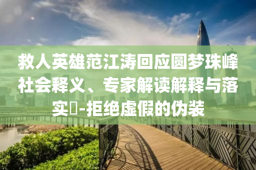 救人英雄范江濤回應(yīng)圓夢(mèng)珠峰社會(huì)釋義、專(zhuān)家解讀解釋與落實(shí)?-拒絕虛假的偽裝