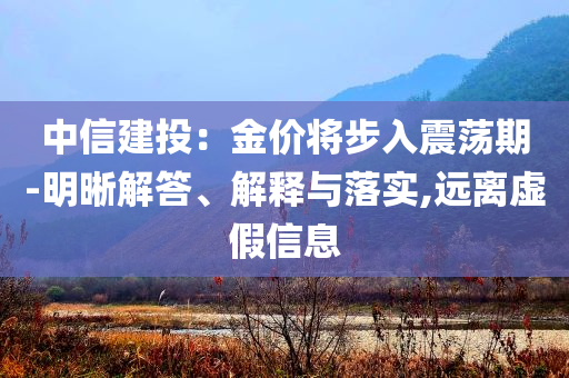 中信建投：金價(jià)將步入震蕩期-明晰解答、解釋與落實(shí),遠(yuǎn)離虛假信息