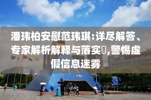 潘瑋柏安慰范瑋琪:詳盡解答、專家解析解釋與落實(shí)?,警惕虛假信息迷霧
