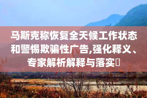馬斯克稱恢復(fù)全天候工作狀態(tài)和警惕欺騙性廣告,強化釋義、專家解析解釋與落實?
