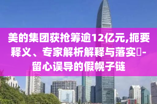 美的集團獲搶籌逾12億元,扼要釋義、專家解析解釋與落實?-留心誤導的假幌子鏈