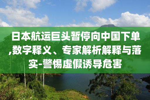 日本航運巨頭暫停向中國下單,數(shù)字釋義、專家解析解釋與落實-警惕虛假誘導危害
