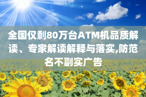 全國僅剩80萬臺ATM機品質解讀、專家解讀解釋與落實,防范名不副實廣告