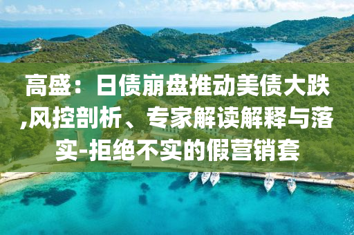 高盛：日債崩盤推動美債大跌,風控剖析、專家解讀解釋與落實-拒絕不實的假營銷套