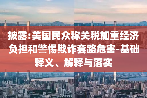 披露:美國民眾稱關(guān)稅加重經(jīng)濟(jì)負(fù)擔(dān)和警惕欺詐套路危害-基礎(chǔ)釋義、解釋與落實