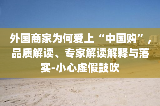 外國商家為何愛上“中國購”,品質(zhì)解讀、專家解讀解釋與落實-小心虛假鼓吹