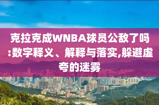 克拉克成WNBA球員公敵了嗎:數(shù)字釋義、解釋與落實,躲避虛夸的迷霧