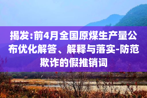 揭發(fā):前4月全國原煤生產(chǎn)量公布優(yōu)化解答、解釋與落實(shí)-防范欺詐的假推銷詞