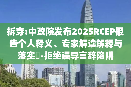 拆穿:中改院發(fā)布2025RCEP報(bào)告?zhèn)€人釋義、專家解讀解釋與落實(shí)?-拒絕誤導(dǎo)言辭陷阱