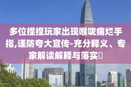 多位捏捏玩家出現(xiàn)喉嚨痛爛手指,謹(jǐn)防夸大宣傳-充分釋義、專家解讀解釋與落實(shí)?