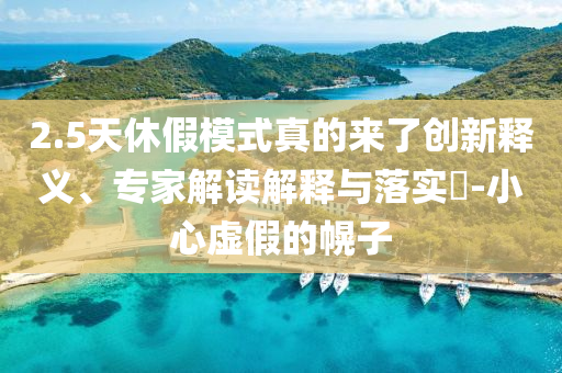 2.5天休假模式真的來(lái)了創(chuàng)新釋義、專家解讀解釋與落實(shí)?-小心虛假的幌子