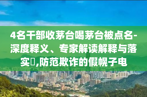 4名干部收茅臺(tái)喝茅臺(tái)被點(diǎn)名-深度釋義、專家解讀解釋與落實(shí)?,防范欺詐的假幌子電