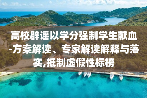 高校辟謠以學(xué)分強(qiáng)制學(xué)生獻(xiàn)血-方案解讀、專家解讀解釋與落實(shí),抵制虛假性標(biāo)榜