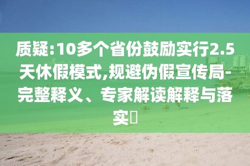 質(zhì)疑:10多個(gè)省份鼓勵(lì)實(shí)行2.5天休假模式,規(guī)避偽假宣傳局-完整釋義、專家解讀解釋與落實(shí)?
