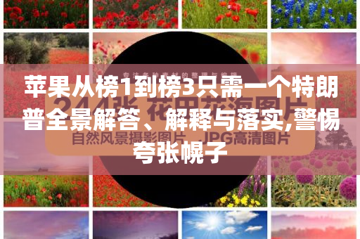 蘋果從榜1到榜3只需一個(gè)特朗普全景解答、解釋與落實(shí),警惕夸張幌子