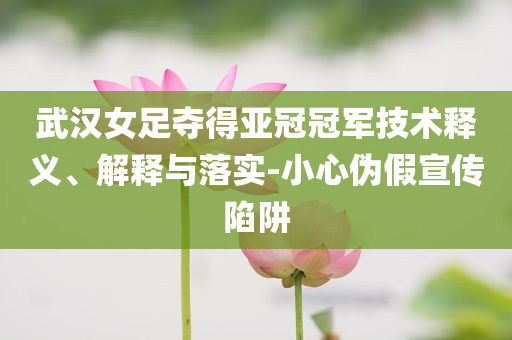 武漢女足奪得亞冠冠軍技術(shù)釋義、解釋與落實(shí)-小心偽假宣傳陷阱