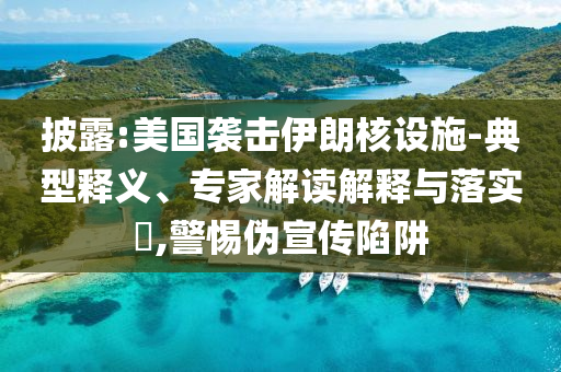 披露:美國襲擊伊朗核設(shè)施-典型釋義、專家解讀解釋與落實?,警惕偽宣傳陷阱