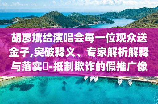 胡彥斌給演唱會(huì)每一位觀眾送金子,突破釋義、專家解析解釋與落實(shí)?-抵制欺詐的假推廣像